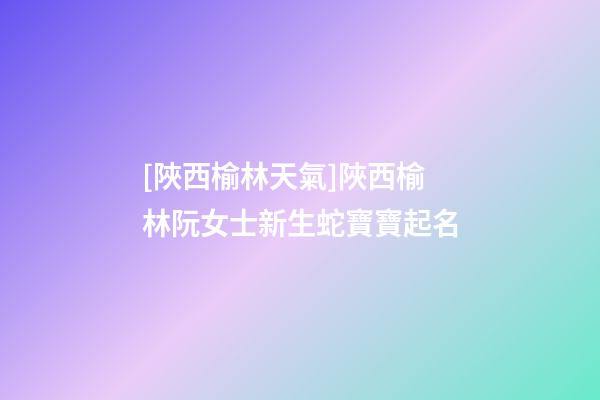 [陜西榆林天氣]陜西榆林阮女士新生蛇寶寶起名-第1張-公司起名-玄機派